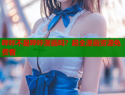 哔咔不是哔咔漫画吗?超全漫画资源免费看 哔咔不是哔咔漫画吗?超全漫画资源免费看