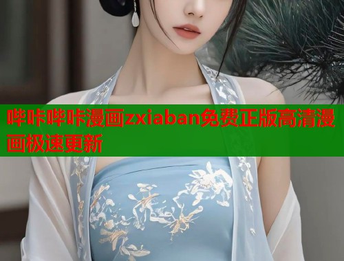 哔咔哔咔漫画zxiaban免费正版高清漫画极速更新 哔咔哔咔漫画zxiaban免费正版高清漫画极速更新