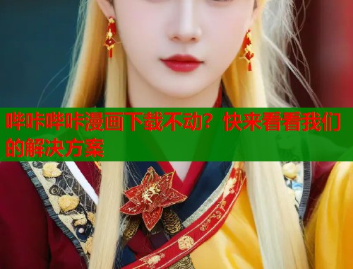 哔咔哔咔漫画下载不动？快来看看我们的解决方案