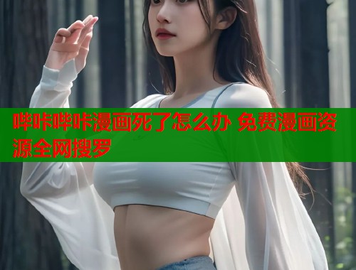 哔咔哔咔漫画死了怎么办 免费漫画资源全网搜罗