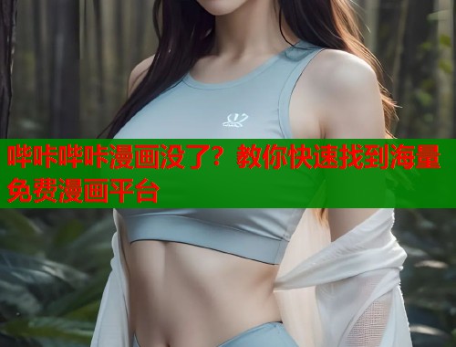 哔咔哔咔漫画没了?教你快速找到海量免费漫画平台 哔咔哔咔漫画没了?教你快速找到海量免费漫画平台