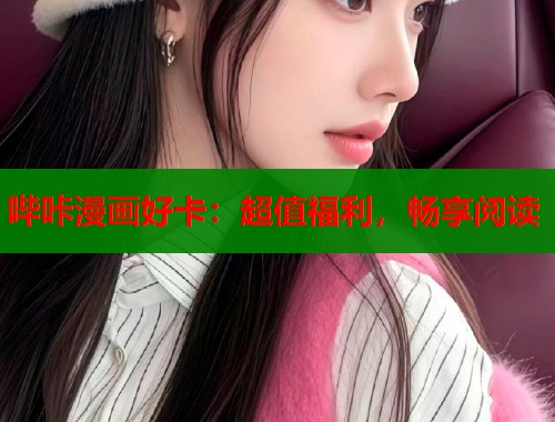 哔咔漫画好卡:超值福利,畅享阅读 哔咔漫画好卡:超值福利,畅享阅读