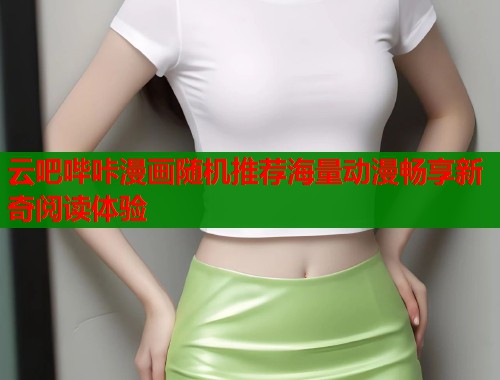 云吧哔咔漫画随机推荐海量动漫畅享新奇阅读体验 云吧哔咔漫画随机推荐海量动漫畅享新奇阅读体验