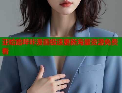 亚哈路哔咔漫画极速更新海量资源免费看 亚哈路哔咔漫画极速更新海量资源免费看