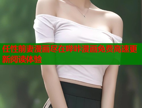 任性前妻漫画尽在哔咔漫画免费高速更新阅读体验 任性前妻漫画尽在哔咔漫画免费高速更新阅读体验