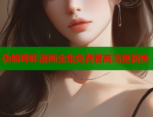 伪娘哔咔漫画全集免费看高清更新快 伪娘哔咔漫画全集免费看高清更新快
