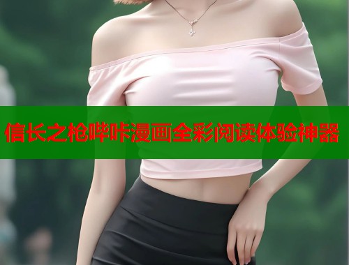 信长之枪哔咔漫画全彩阅读体验神器 信长之枪哔咔漫画全彩阅读体验神器