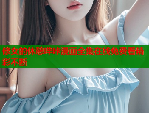 修女的休憩哔咔漫画全集在线免费看精彩不断 修女的休憩哔咔漫画全集在线免费看精彩不断