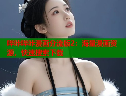 哔咔哔咔漫画分流版2:海量漫画资源,快速搜索下载 哔咔哔咔漫画分流版2:海量漫画资源,快速搜索下载