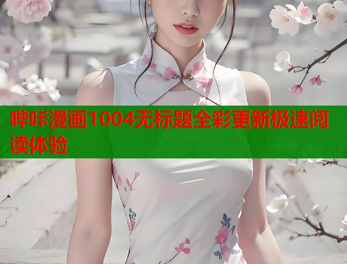 哔咔漫画1004无标题全彩更新极速阅读体验 哔咔漫画1004无标题全彩更新极速阅读体验