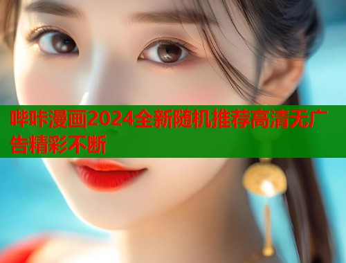 哔咔漫画2024全新随机推荐高清无广告精彩不断 哔咔漫画2024全新随机推荐高清无广告精彩不断