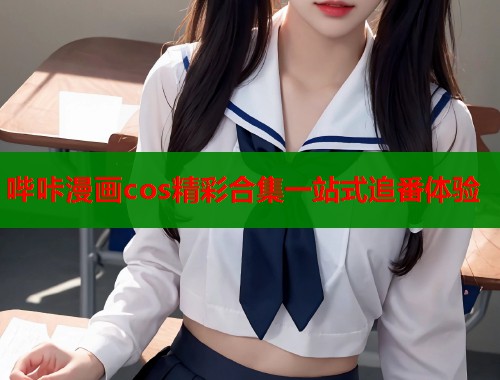 哔咔漫画cos精彩合集一站式追番体验
