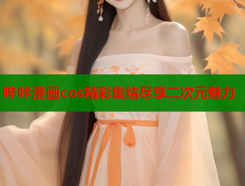 哔咔漫画cos精彩集结尽享二次元魅力