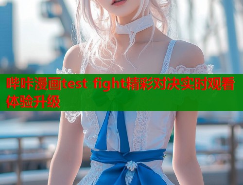 哔咔漫画test fight精彩对决实时观看体验升级