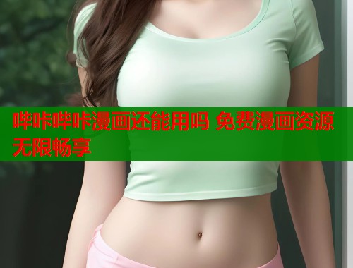 哔咔哔咔漫画还能用吗 免费漫画资源无限畅享