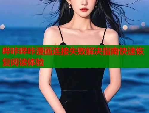 哔咔哔咔漫画连接失败解决指南快速恢复阅读体验