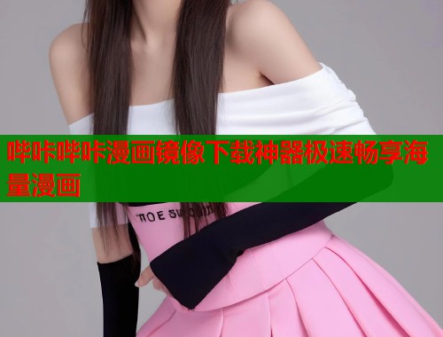 哔咔哔咔漫画镜像下载神器极速畅享海量漫画