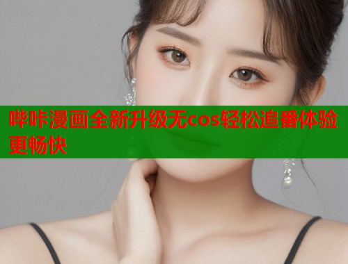 哔咔漫画全新升级无cos轻松追番体验更畅快