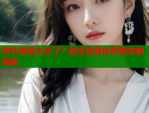 哔咔漫画太贵了？超全资源免费看攻略揭秘