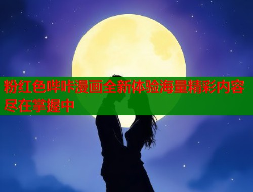 粉红色哔咔漫画全新体验海量精彩内容尽在掌握中 粉红色哔咔漫画全新体验海量精彩内容尽在掌握中