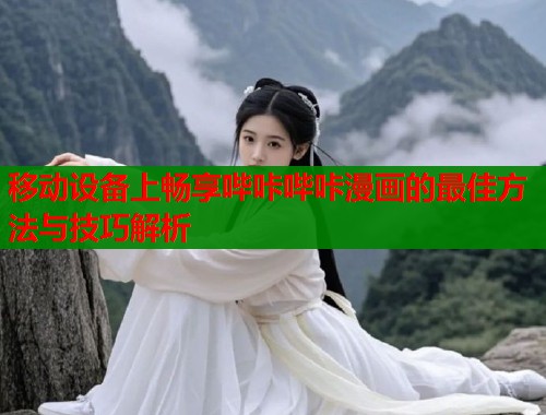 移动设备上畅享哔咔哔咔漫画的最佳方法与技巧解析 移动设备上畅享哔咔哔咔漫画的最佳方法与技巧解析