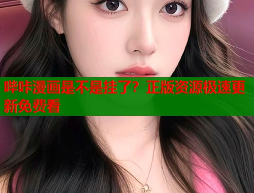 哔咔漫画是不是挂了？正版资源极速更新免费看
