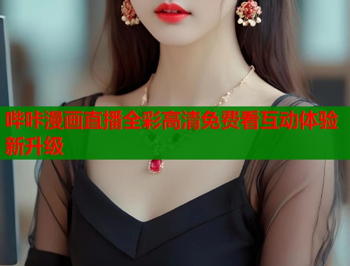 哔咔漫画直播全彩高清免费看互动体验新升级