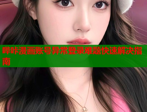 哔咔漫画账号异常登录难题快速解决指南