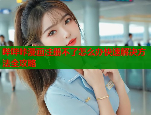 哔哔咔漫画注册不了怎么办快速解决方法全攻略