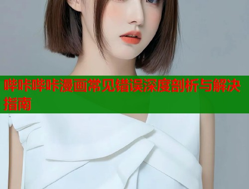 哔咔哔咔漫画常见错误深度剖析与解决指南
