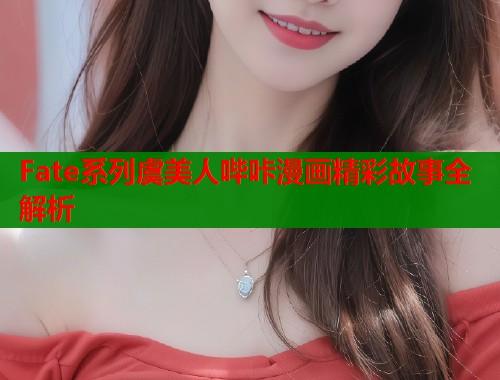 Fate系列虞美人哔咔漫画精彩故事全解析 Fate系列虞美人哔咔漫画精彩故事全解析