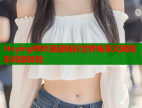 Heying哔咔漫画精彩世界畅享无限精彩阅读体验