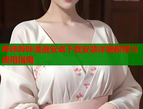 哔咔哔咔漫画安卓下载安装详细教程与使用指南 哔咔哔咔漫画安卓下载安装详细教程与使用指南