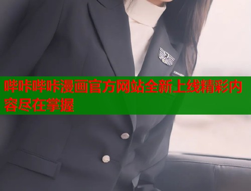 哔咔哔咔漫画官方网站全新上线精彩内容尽在掌握 哔咔哔咔漫画官方网站全新上线精彩内容尽在掌握