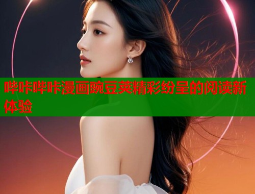 哔咔哔咔漫画豌豆荚精彩纷呈的阅读新体验 哔咔哔咔漫画豌豆荚精彩纷呈的阅读新体验