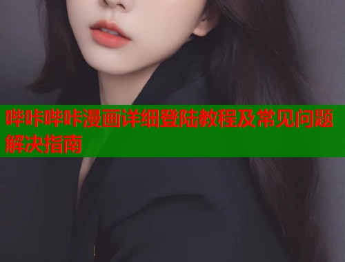 哔咔哔咔漫画详细登陆教程及常见问题解决指南