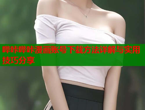 哔咔哔咔漫画账号下载方法详解与实用技巧分享