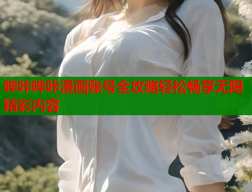 哔咔哔咔漫画账号全攻略轻松畅享无限精彩内容 哔咔哔咔漫画账号全攻略轻松畅享无限精彩内容