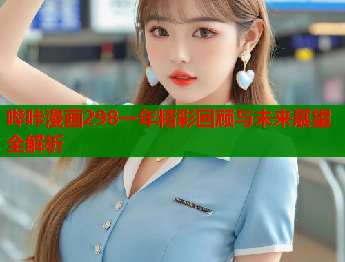 哔咔漫画298一年精彩回顾与未来展望全解析