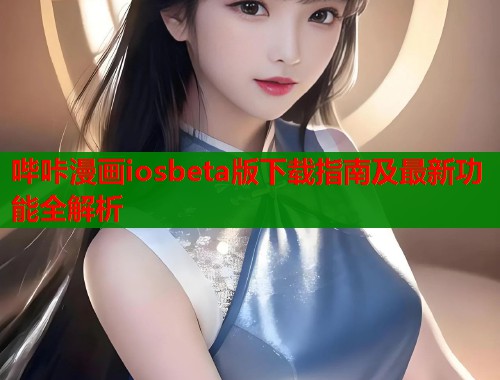 哔咔漫画iosbeta版下载指南及最新功能全解析 哔咔漫画iosbeta版下载指南及最新功能全解析