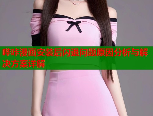 哔咔漫画安装后闪退问题原因分析与解决方案详解
