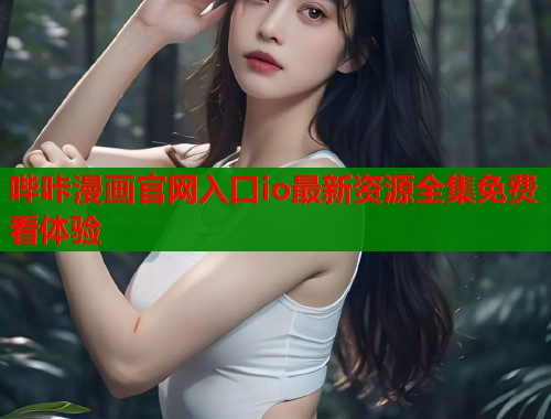 哔咔漫画官网入口io最新资源全集免费看体验