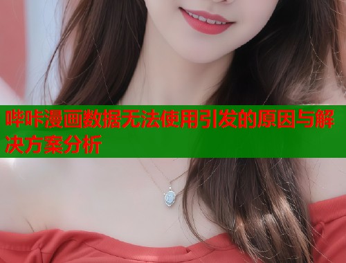 哔咔漫画数据无法使用引发的原因与解决方案分析