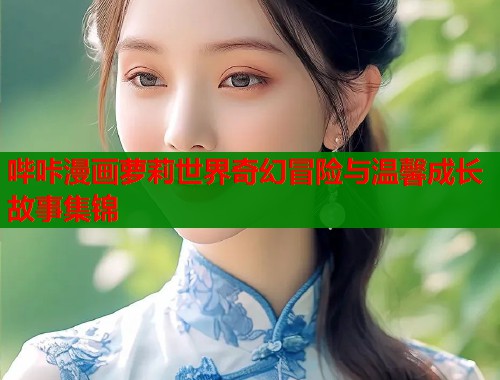哔咔漫画萝莉世界奇幻冒险与温馨成长故事集锦