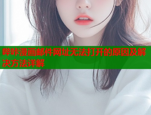 哔咔漫画邮件网址无法打开的原因及解决方法详解