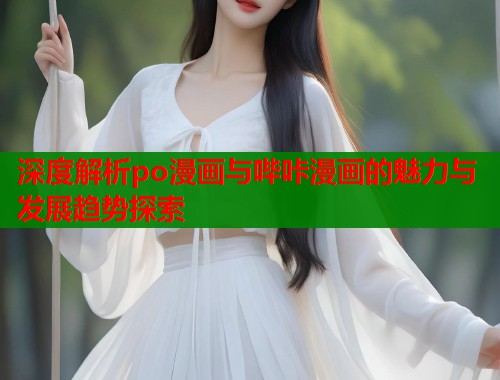 深度解析po漫画与哔咔漫画的魅力与发展趋势探索