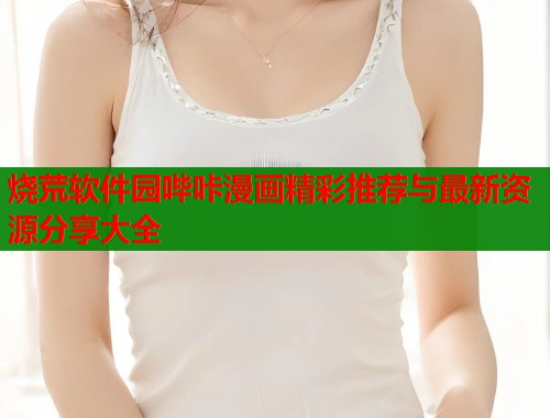 烧荒软件园哔咔漫画精彩推荐与最新资源分享大全