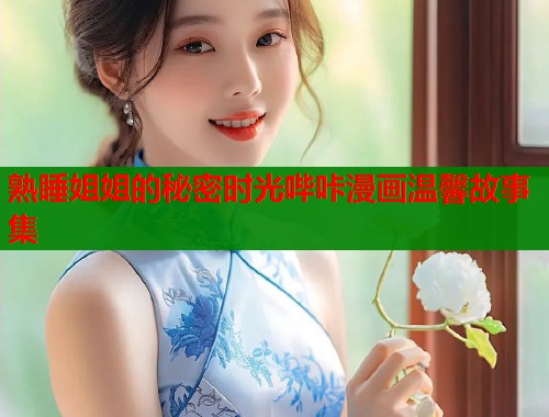 熟睡姐姐的秘密时光哔咔漫画温馨故事集