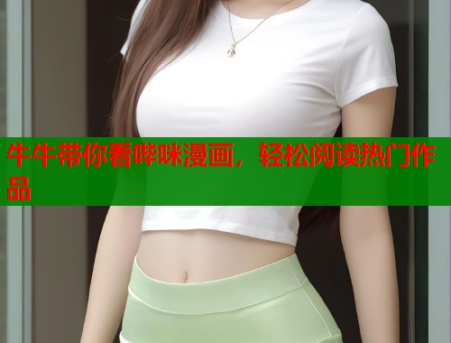 牛牛带你看哔咪漫画，轻松阅读热门作品