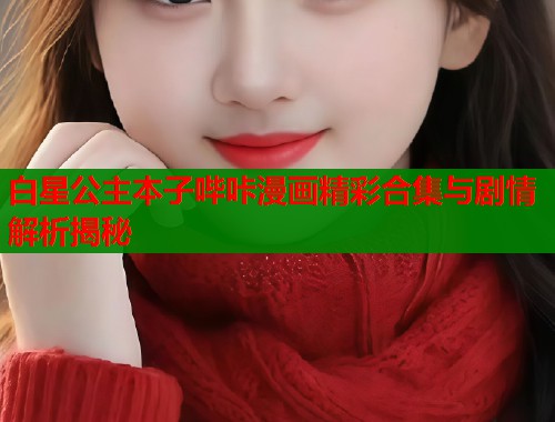 白星公主本子哔咔漫画精彩合集与剧情解析揭秘